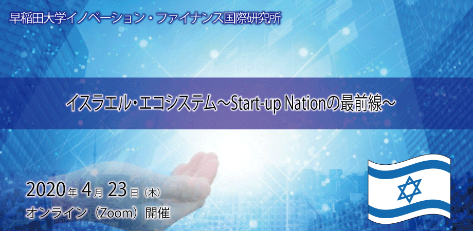 2020年4月23日 イスラエル エコシステム Start Up Nationの最前線 を開催いたしました 早稲田大学イノベーション ファイナンス国際研究所